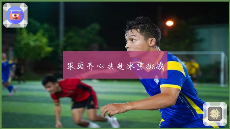 家庭齐心共赴冰雪挑战