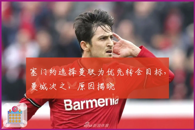 塞门约选择曼联为优先转会目标，曼城次之，原因揭晓