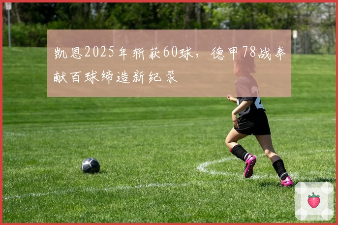 凯恩2025年斩获60球，德甲78战奉献百球缔造新纪录