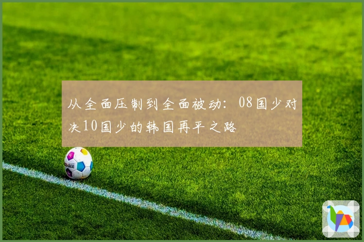 从全面压制到全面被动：08国少对决10国少的韩国再平之路