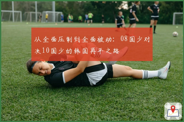 从全面压制到全面被动：08国少对决10国少的韩国再平之路