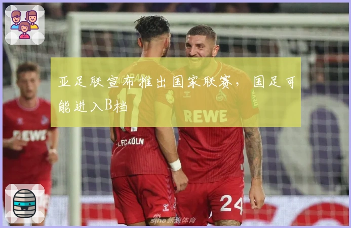 亚足联宣布推出国家联赛，国足可能进入B档