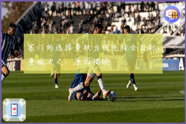 塞门约选择曼联为优先转会目标，曼城次之，原因揭晓